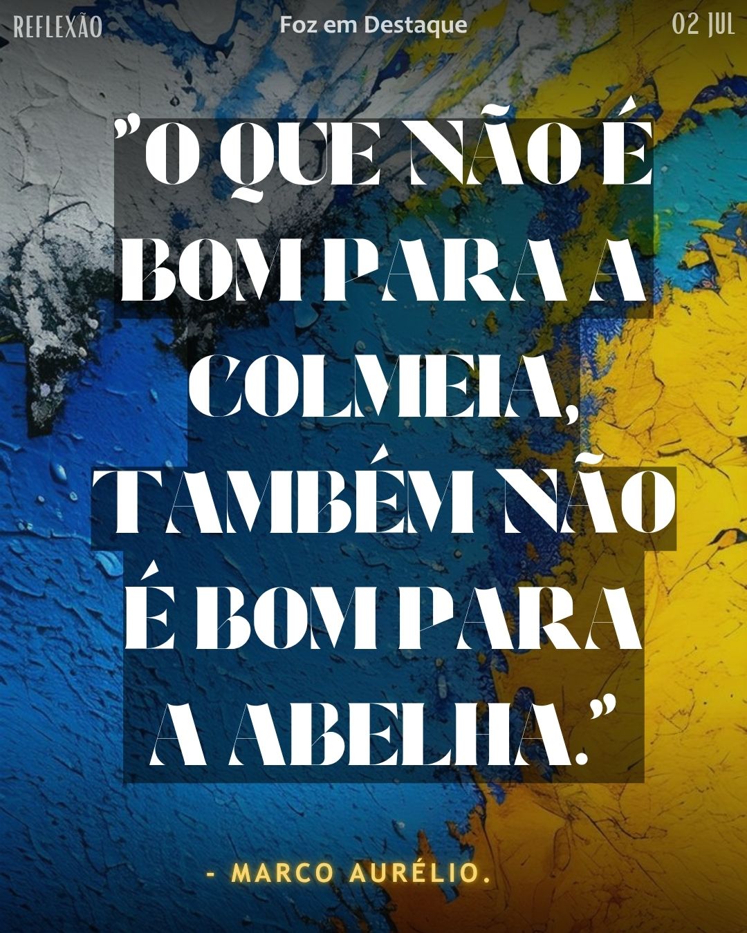 REFLEXÃO DIÁRIA FOZEMDESTAQUE 02/07/2026 "O que não é bom para a colmeia, também não é bom para a abelha." - Marco Aurélio.